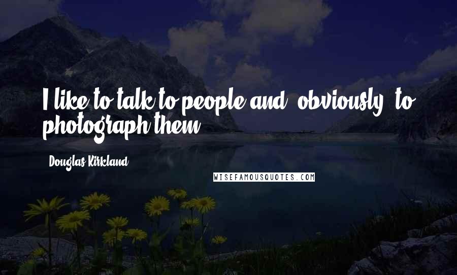 Douglas Kirkland Quotes: I like to talk to people and, obviously, to photograph them.