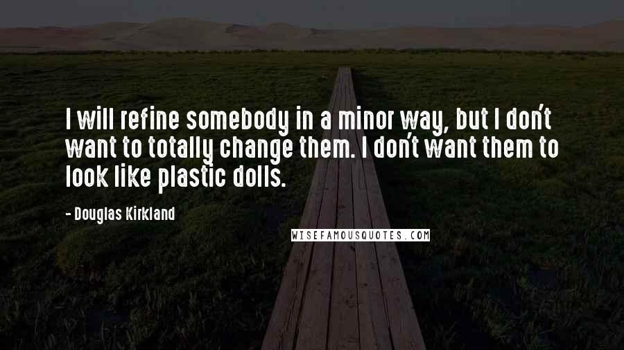 Douglas Kirkland Quotes: I will refine somebody in a minor way, but I don't want to totally change them. I don't want them to look like plastic dolls.