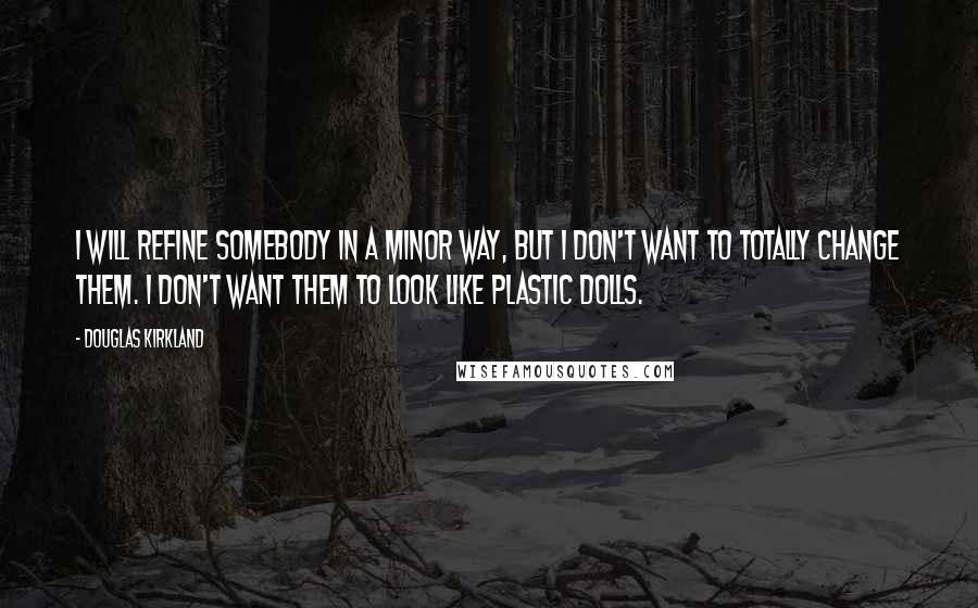 Douglas Kirkland Quotes: I will refine somebody in a minor way, but I don't want to totally change them. I don't want them to look like plastic dolls.