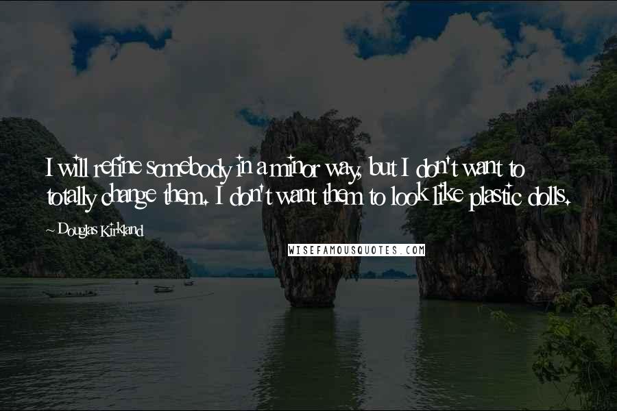Douglas Kirkland Quotes: I will refine somebody in a minor way, but I don't want to totally change them. I don't want them to look like plastic dolls.