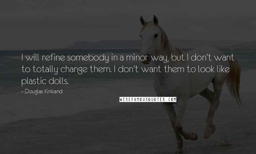 Douglas Kirkland Quotes: I will refine somebody in a minor way, but I don't want to totally change them. I don't want them to look like plastic dolls.