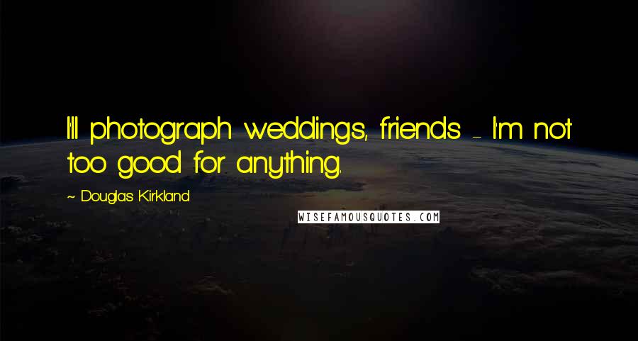 Douglas Kirkland Quotes: I'll photograph weddings, friends - I'm not too good for anything.