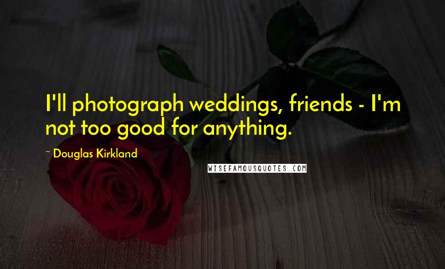 Douglas Kirkland Quotes: I'll photograph weddings, friends - I'm not too good for anything.