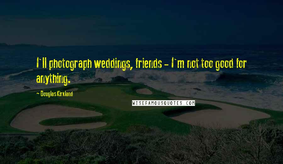 Douglas Kirkland Quotes: I'll photograph weddings, friends - I'm not too good for anything.