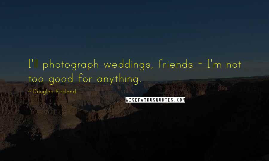 Douglas Kirkland Quotes: I'll photograph weddings, friends - I'm not too good for anything.