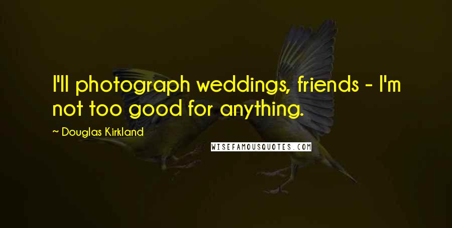 Douglas Kirkland Quotes: I'll photograph weddings, friends - I'm not too good for anything.