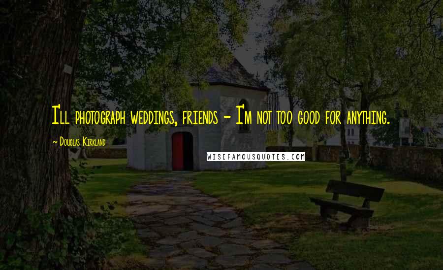 Douglas Kirkland Quotes: I'll photograph weddings, friends - I'm not too good for anything.
