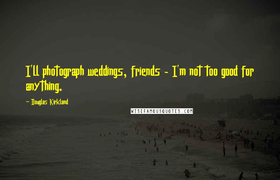 Douglas Kirkland Quotes: I'll photograph weddings, friends - I'm not too good for anything.