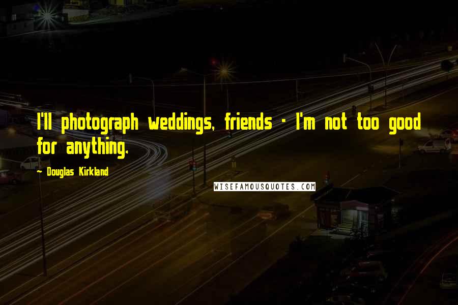 Douglas Kirkland Quotes: I'll photograph weddings, friends - I'm not too good for anything.