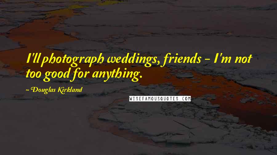 Douglas Kirkland Quotes: I'll photograph weddings, friends - I'm not too good for anything.