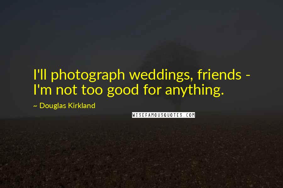 Douglas Kirkland Quotes: I'll photograph weddings, friends - I'm not too good for anything.