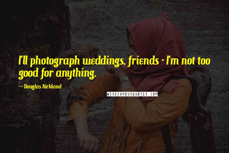 Douglas Kirkland Quotes: I'll photograph weddings, friends - I'm not too good for anything.