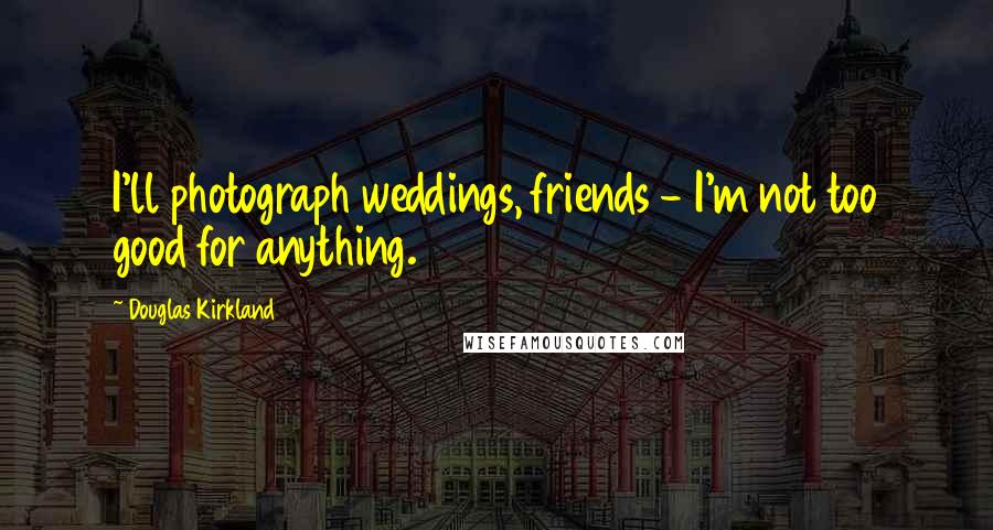 Douglas Kirkland Quotes: I'll photograph weddings, friends - I'm not too good for anything.