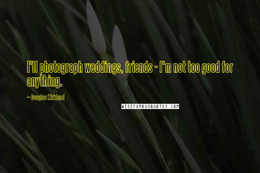 Douglas Kirkland Quotes: I'll photograph weddings, friends - I'm not too good for anything.