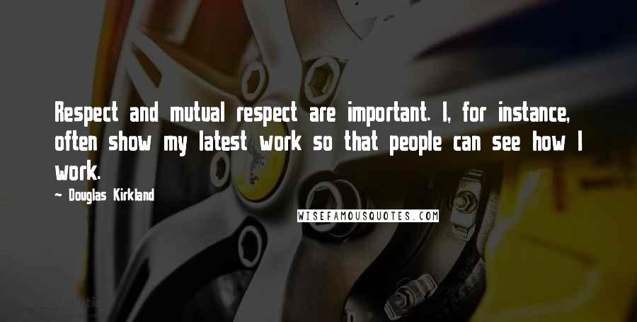 Douglas Kirkland Quotes: Respect and mutual respect are important. I, for instance, often show my latest work so that people can see how I work.