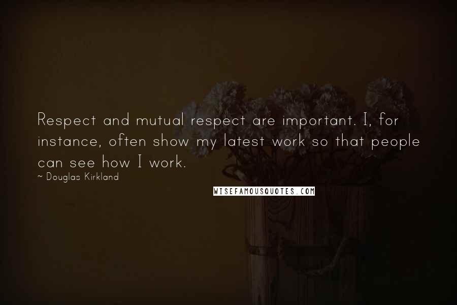 Douglas Kirkland Quotes: Respect and mutual respect are important. I, for instance, often show my latest work so that people can see how I work.