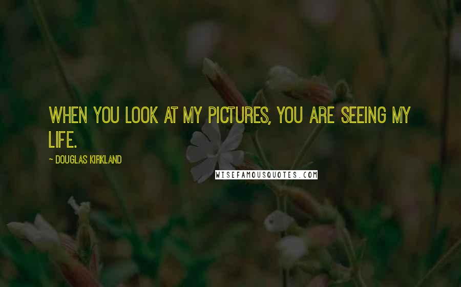 Douglas Kirkland Quotes: When you look at my pictures, you are seeing my life.