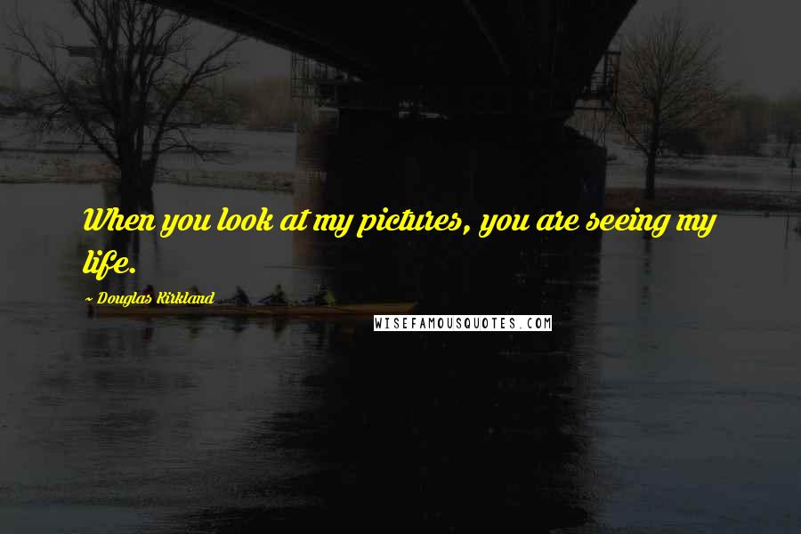 Douglas Kirkland Quotes: When you look at my pictures, you are seeing my life.