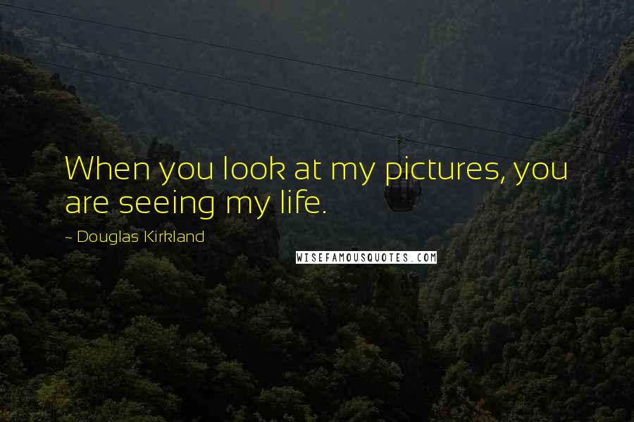 Douglas Kirkland Quotes: When you look at my pictures, you are seeing my life.