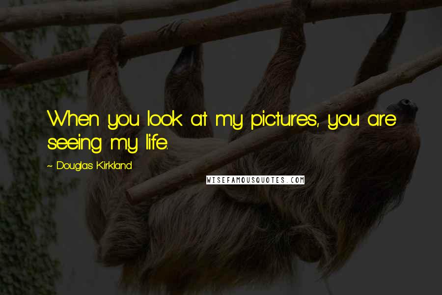 Douglas Kirkland Quotes: When you look at my pictures, you are seeing my life.