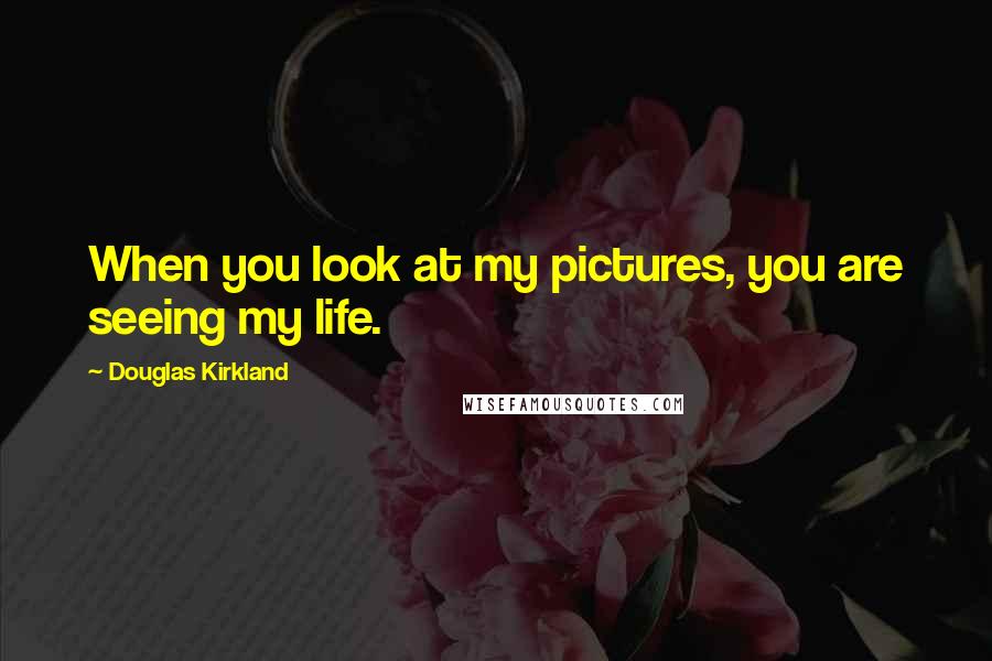 Douglas Kirkland Quotes: When you look at my pictures, you are seeing my life.
