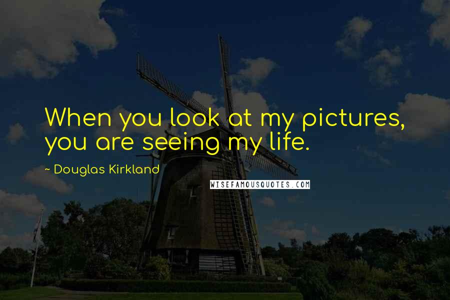 Douglas Kirkland Quotes: When you look at my pictures, you are seeing my life.
