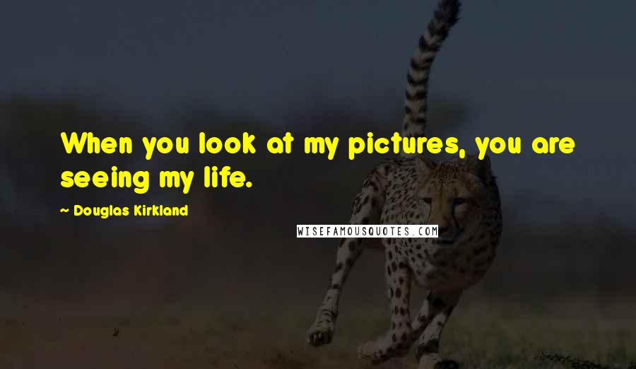 Douglas Kirkland Quotes: When you look at my pictures, you are seeing my life.
