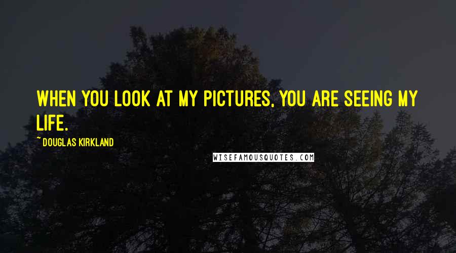 Douglas Kirkland Quotes: When you look at my pictures, you are seeing my life.