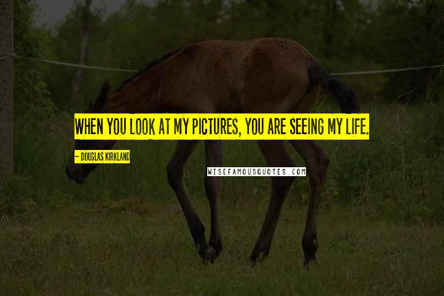 Douglas Kirkland Quotes: When you look at my pictures, you are seeing my life.