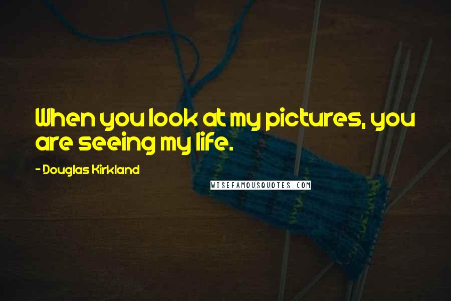 Douglas Kirkland Quotes: When you look at my pictures, you are seeing my life.