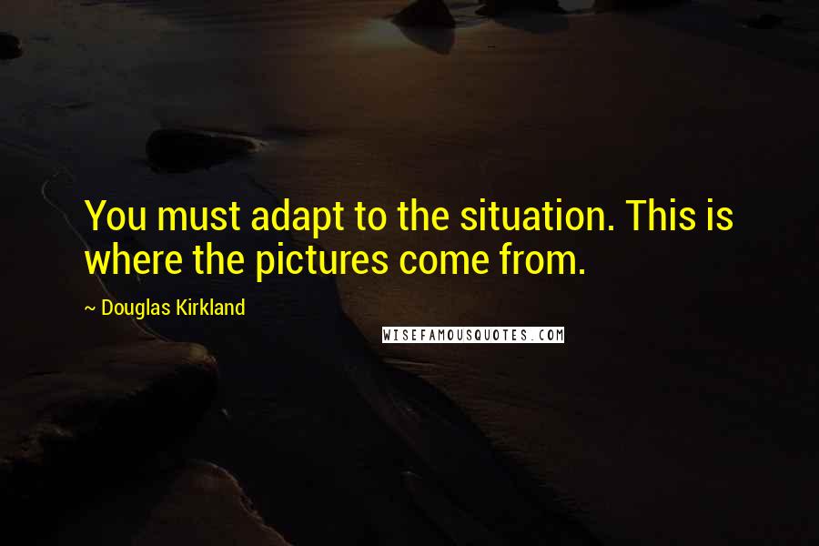 Douglas Kirkland Quotes: You must adapt to the situation. This is where the pictures come from.