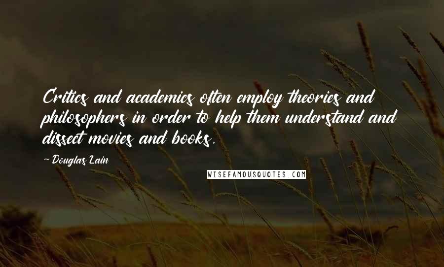 Douglas Lain Quotes: Critics and academics often employ theories and philosophers in order to help them understand and dissect movies and books.