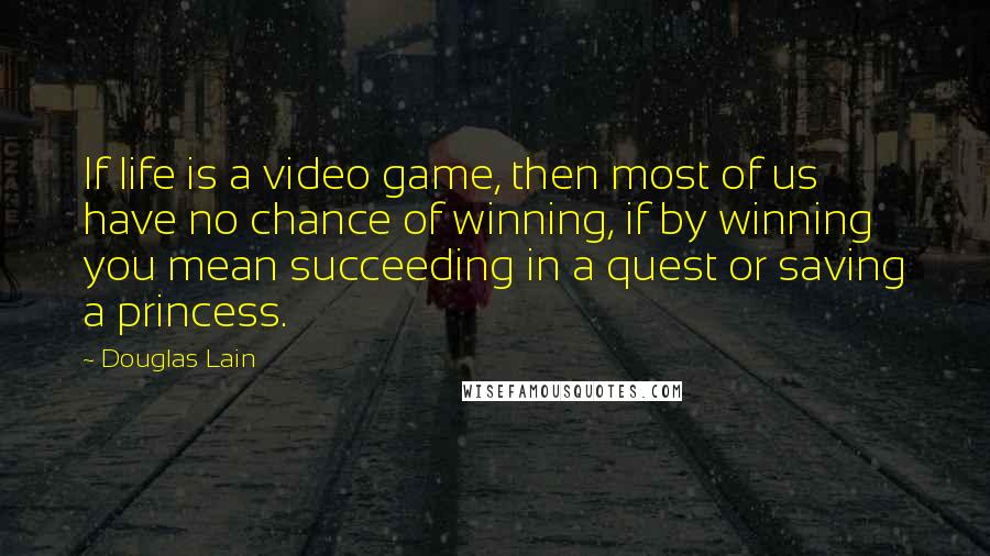 Douglas Lain Quotes: If life is a video game, then most of us have no chance of winning, if by winning you mean succeeding in a quest or saving a princess.