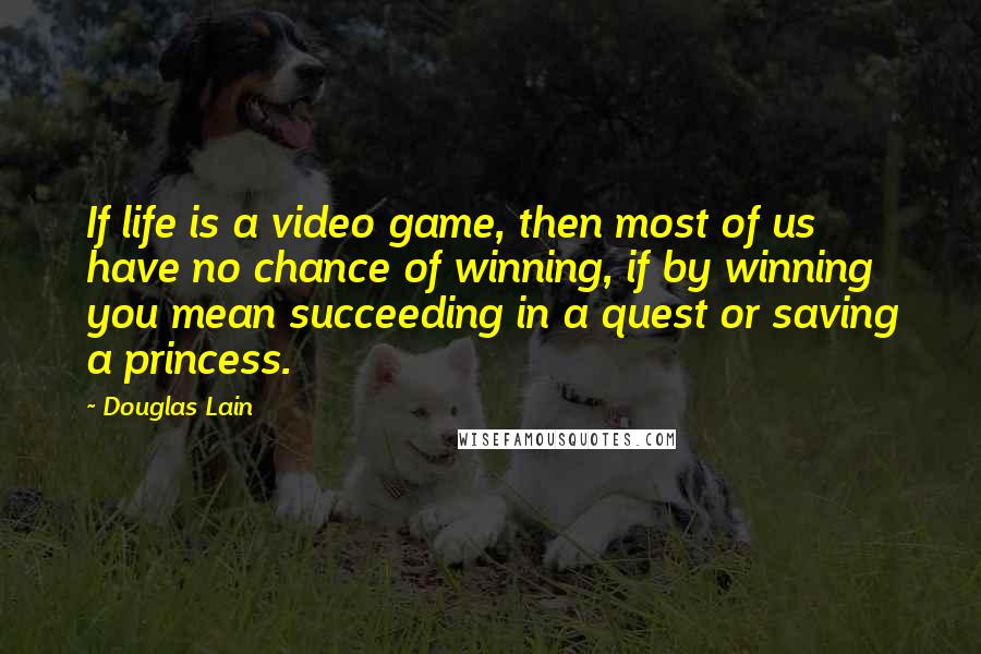 Douglas Lain Quotes: If life is a video game, then most of us have no chance of winning, if by winning you mean succeeding in a quest or saving a princess.