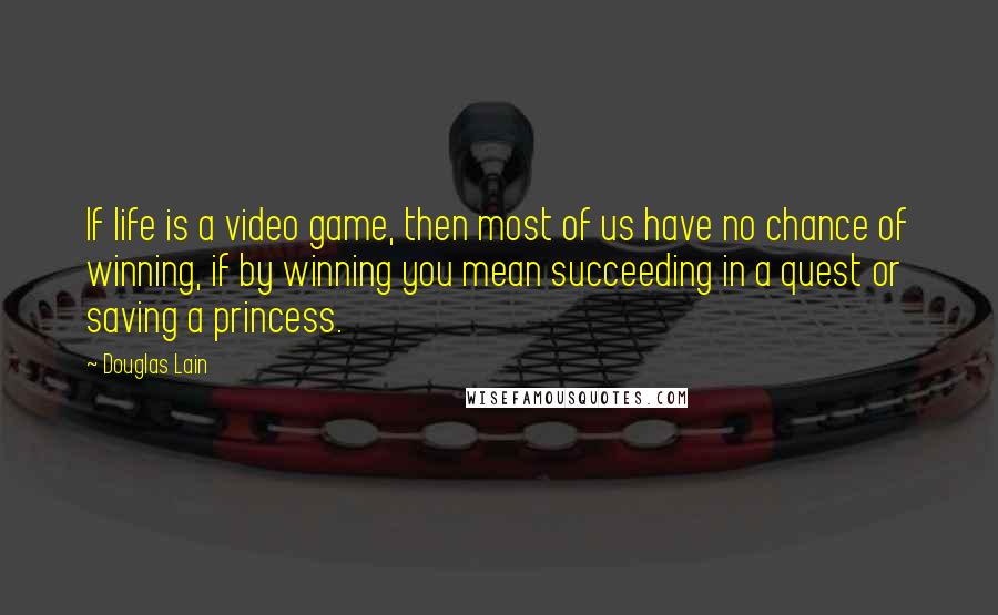 Douglas Lain Quotes: If life is a video game, then most of us have no chance of winning, if by winning you mean succeeding in a quest or saving a princess.