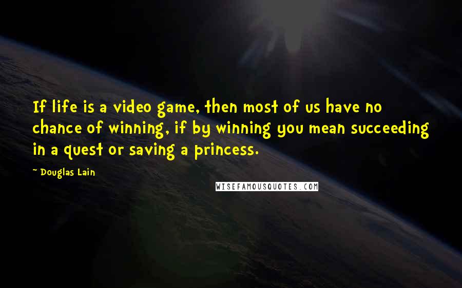 Douglas Lain Quotes: If life is a video game, then most of us have no chance of winning, if by winning you mean succeeding in a quest or saving a princess.