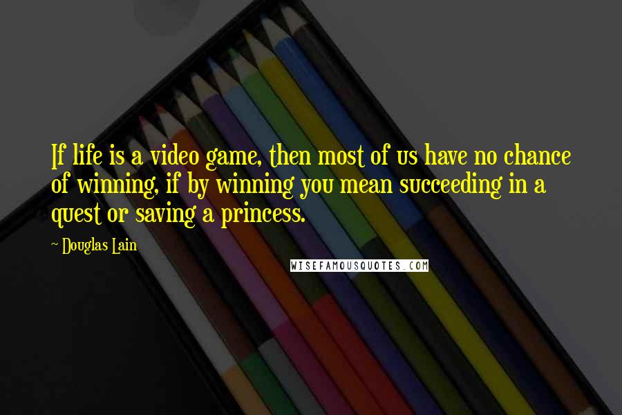 Douglas Lain Quotes: If life is a video game, then most of us have no chance of winning, if by winning you mean succeeding in a quest or saving a princess.