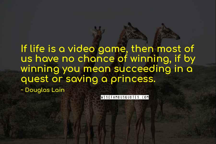 Douglas Lain Quotes: If life is a video game, then most of us have no chance of winning, if by winning you mean succeeding in a quest or saving a princess.