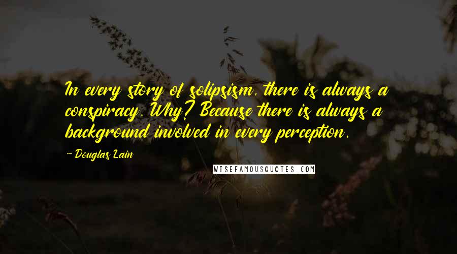 Douglas Lain Quotes: In every story of solipsism, there is always a conspiracy. Why? Because there is always a background involved in every perception.