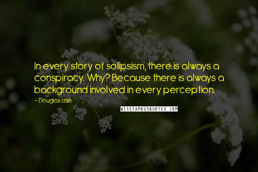 Douglas Lain Quotes: In every story of solipsism, there is always a conspiracy. Why? Because there is always a background involved in every perception.