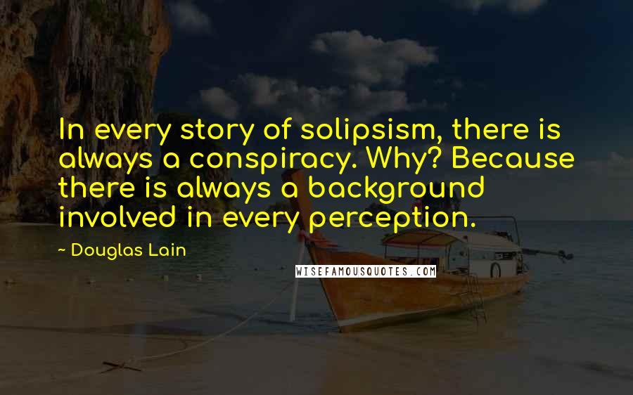 Douglas Lain Quotes: In every story of solipsism, there is always a conspiracy. Why? Because there is always a background involved in every perception.