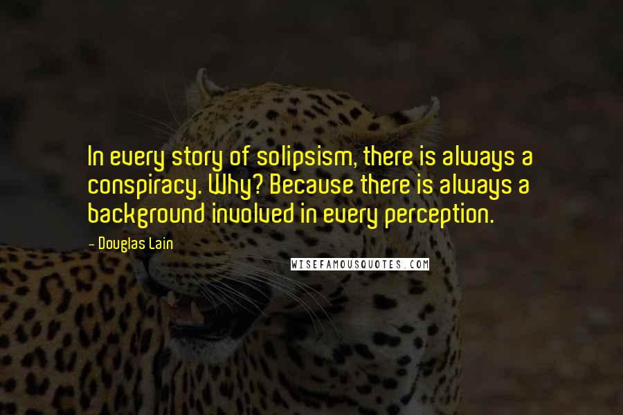 Douglas Lain Quotes: In every story of solipsism, there is always a conspiracy. Why? Because there is always a background involved in every perception.