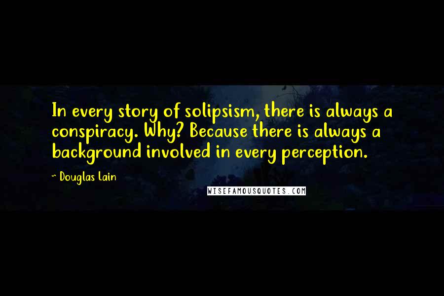 Douglas Lain Quotes: In every story of solipsism, there is always a conspiracy. Why? Because there is always a background involved in every perception.