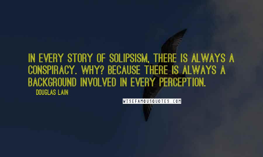 Douglas Lain Quotes: In every story of solipsism, there is always a conspiracy. Why? Because there is always a background involved in every perception.