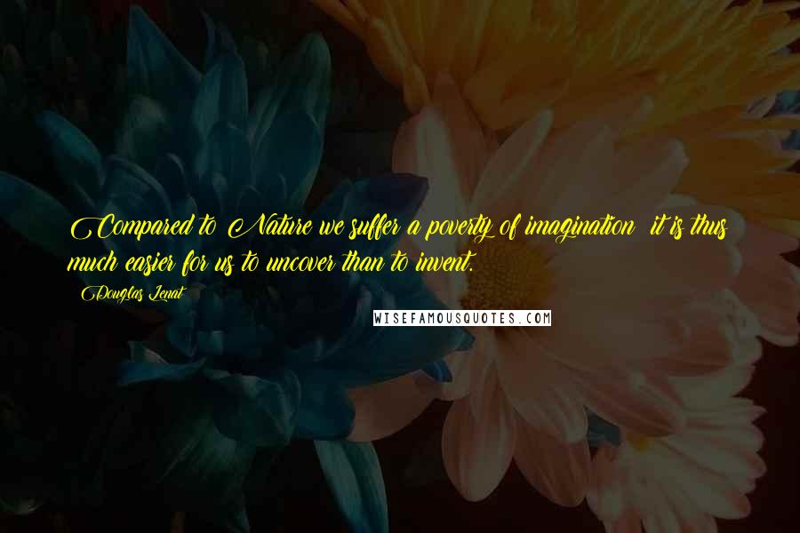 Douglas Lenat Quotes: Compared to Nature we suffer a poverty of imagination; it is thus much easier for us to uncover than to invent.