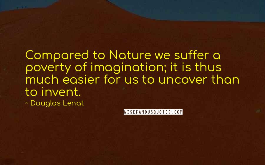 Douglas Lenat Quotes: Compared to Nature we suffer a poverty of imagination; it is thus much easier for us to uncover than to invent.