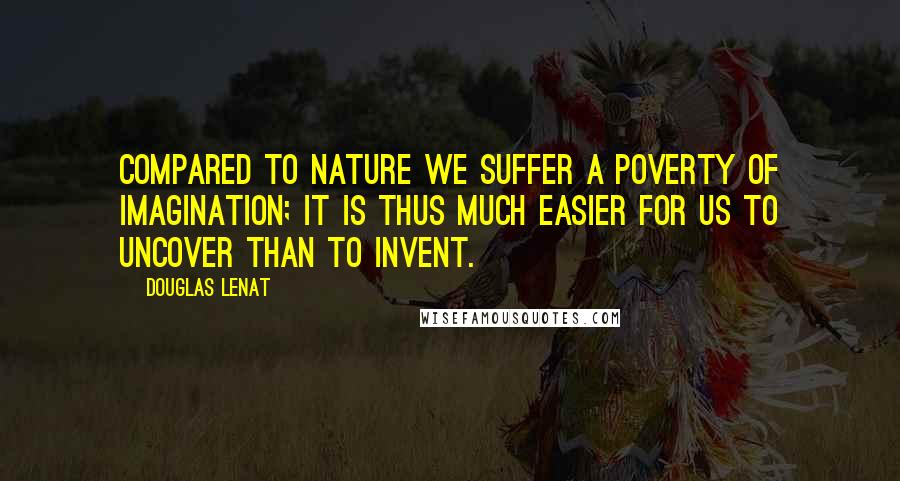 Douglas Lenat Quotes: Compared to Nature we suffer a poverty of imagination; it is thus much easier for us to uncover than to invent.