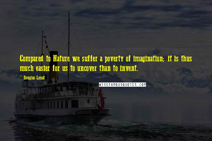 Douglas Lenat Quotes: Compared to Nature we suffer a poverty of imagination; it is thus much easier for us to uncover than to invent.