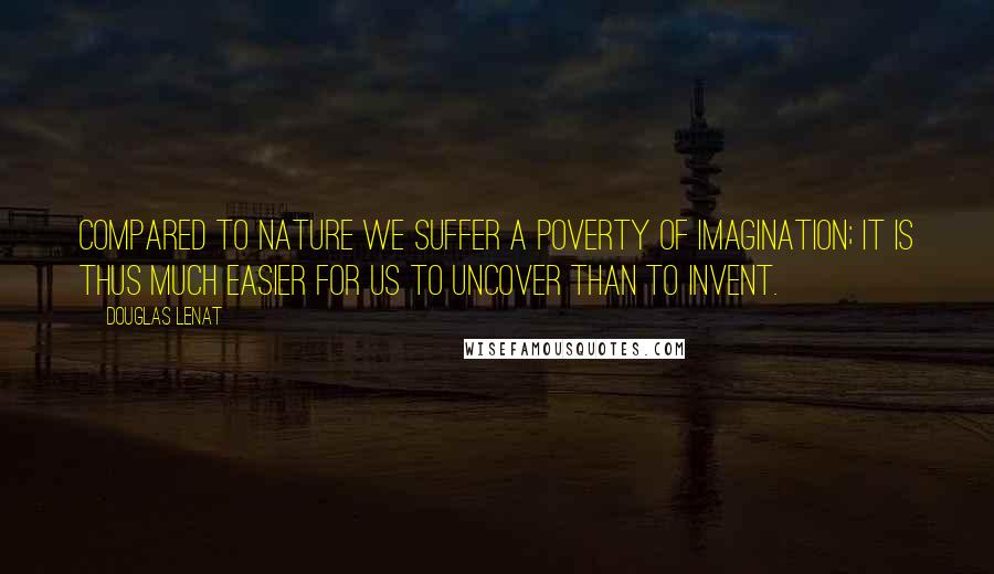 Douglas Lenat Quotes: Compared to Nature we suffer a poverty of imagination; it is thus much easier for us to uncover than to invent.