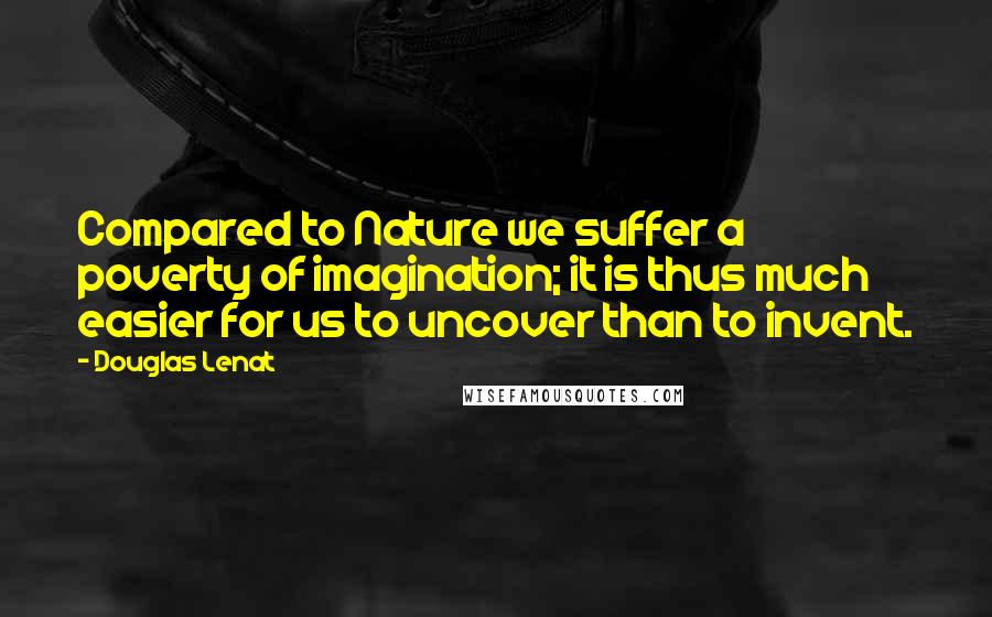 Douglas Lenat Quotes: Compared to Nature we suffer a poverty of imagination; it is thus much easier for us to uncover than to invent.